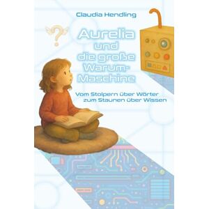 Hendling, Claudia Aurelia und die große Warum-Maschine: Vom Stolpern über Wörter zum Staunen über Wissen Hendling, Claudia Aurelia und die große Warum-Maschine: Vom Stolpern über Wörter zum Staunen über Wissen