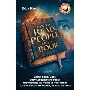 May, Erica How to Read People Like a Book: Master Social Cues, Body Language and Facial Expressions; the Power of Non-Verbal Communication in Decoding Human Behavior May, Erica How to Read People Like a Book: Master Social Cues, Body Language and Facial Expressions; the Power of Non-Verbal Communication in Decoding Human Behavior