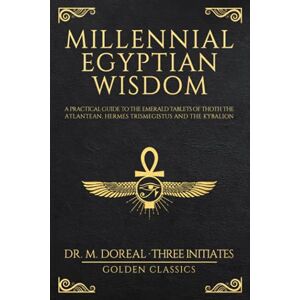 Classics, Golden Millennial Egyptian Wisdom: A practical guide to the Emerald Tablets of Thoth the Atlantean, Hermes Trismegistus and the Kybalion Classics, Golden Millennial Egyptian Wisdom: A practical guide to the Emerald Tablets of Thoth the Atlantean, Hermes Trismegistus and the Kybalion