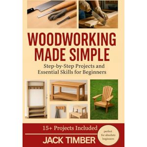 Timber, Jack Woodworking Made Simple: Step-by-Step Projects and Essential Skills for Beginners Timber, Jack Woodworking Made Simple: Step-by-Step Projects and Essential Skills for Beginners