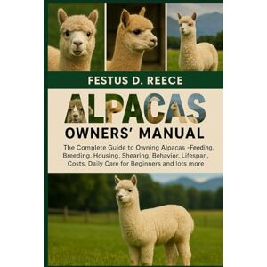 D. REECE, FESTUS ALPACAS OWNERS’ MANUAL: The Complete Guide to Owning Alpacas Feeding, Breeding, Housing, Shearing, Behavior, Lifespan, Costs, Daily Care for Beginners and Farmers and lots nore D. REECE, FESTUS ALPACAS OWNERS’ MANUAL: The Complete Guide to Owning Alpacas Feeding, Breeding, Housing, Shearing, Behavior, Lifespan, Costs, Daily Care for Beginners and Farmers and lots nore
