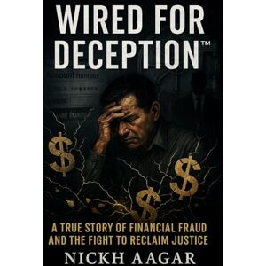 Aagar, Nickh Wired for Deception™: A True Story of Financial Fraud and the Fight to Reclaim Justice Aagar, Nickh Wired for Deception™: A True Story of Financial Fraud and the Fight to Reclaim Justice
