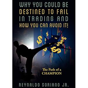 Soriano Jr, Reynaldo Why You Could Be Destined To Fail In Trading and How You Can Avoid It!: The Path of a Champion Soriano Jr, Reynaldo Why You Could Be Destined To Fail In Trading and How You Can Avoid It!: The Path of a Champion