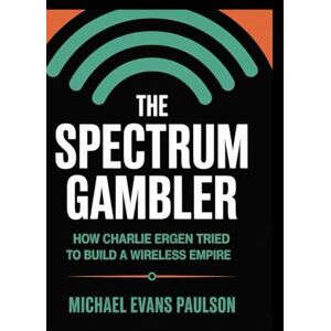Paulson, Michael Evans The Spectrum Gambler: How Charlie Ergen Tried to Build a Wireless Empire Paulson, Michael Evans The Spectrum Gambler: How Charlie Ergen Tried to Build a Wireless Empire