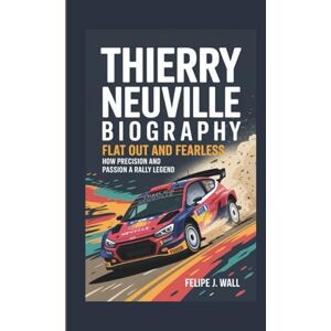 J. Wall, Felipe THIERRY NEUVILLE BIOGRAPHY: Flat Out And Fearless How Precision And Passion Built A Rally Legend J. Wall, Felipe THIERRY NEUVILLE BIOGRAPHY: Flat Out And Fearless How Precision And Passion Built A Rally Legend