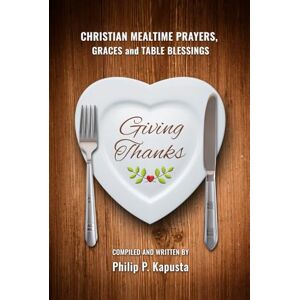 Kapusta, Philip P Giving Thanks: Christian Mealtime Prayers, Graces and Table Blessings Kapusta, Philip P Giving Thanks: Christian Mealtime Prayers, Graces and Table Blessings