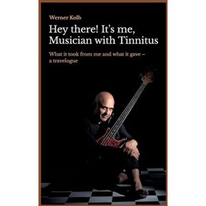 Kolb, Werner Hey there! It's me, Musician with Tinnitus: What it took from me and what it gave: a travelogue Kolb, Werner Hey there! It's me, Musician with Tinnitus: What it took from me and what it gave: a travelogue