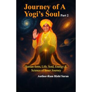 Saran, Ram Rishi Journey of A Yogi's Soul Part 2: Human form, Life, Soul, Energy & Science of Inner Journey Saran, Ram Rishi Journey of A Yogi's Soul Part 2: Human form, Life, Soul, Energy & Science of Inner Journey