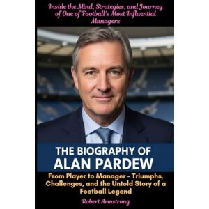 Armstrong, Robert The Biography of Alan Pardew From Player to Manager – Triumphs, Challenges, and the Untold Story of a Football Legend Armstrong, Robert The Biography of Alan Pardew From Player to Manager – Triumphs, Challenges, and the Untold Story of a Football Legend