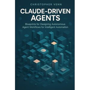 Venn, Christopher Claude-Driven Agents: Blueprints for Designing Autonomous Agent Workflows for Intelligent Automation Venn, Christopher Claude-Driven Agents: Blueprints for Designing Autonomous Agent Workflows for Intelligent Automation