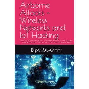Revenant, Byte Airborne Attacks – Wireless Networks and IoT Hacking: Not Only a Technical Manual: A Battlefield Playbook for any Hacker,or Cybersecurity Expert ... Apprenticeship: From Zero to Cyber Assassin) Revenant, Byte Airborne Attacks – Wireless Networks and IoT Hacking: Not Only a Technical Manual: A Battlefield Playbook for any Hacker,or Cybersecurity Expert ... Apprenticeship: From Zero to Cyber Assassin)
