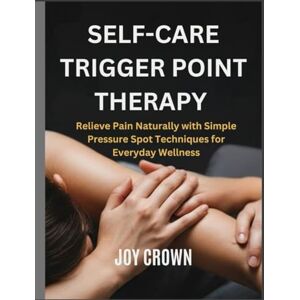 Crown SELF-CARE TRIGGER POINT THERAPY: Relieve Pain Naturally with Simple Pressure Spot Techniques for Everyday Wellness Crown SELF-CARE TRIGGER POINT THERAPY: Relieve Pain Naturally with Simple Pressure Spot Techniques for Everyday Wellness