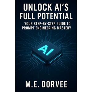 Dorvee, M.E. Unlock AI's Full Potential: Your Step-by-Step Guide to Prompt Engineering Mastery: Learn How to Craft Powerful Prompts to Boost Productivity, Creativity, and Accuracy with AI (Artificial Intelligence) Dorvee, M.E. Unlock AI's Full Potential: Your Step-by-Step Guide to Prompt Engineering Mastery: Learn How to Craft Powerful Prompts to Boost Productivity, Creativity, and Accuracy with AI (Artificial Intelligence)