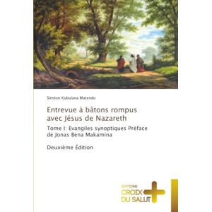 Kubulana Matendo, Siméon Entrevue à bâtons rompus avec Jésus de Nazareth: Tome I: Evangiles synoptiques Préface de Jonas Bena Makamina Deuxième Édition Kubulana Matendo, Siméon Entrevue à bâtons rompus avec Jésus de Nazareth: Tome I: Evangiles synoptiques Préface de Jonas Bena Makamina Deuxième Édition