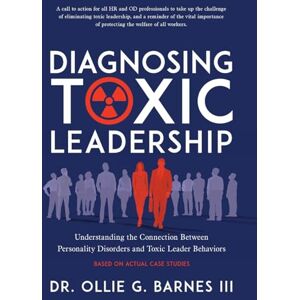 Barnes III, Dr Ollie G Diagnosing Toxic Leadership: Understanding the Connection Between Personality Disorders and Toxic Leader Behaviors Barnes III, Dr Ollie G Diagnosing Toxic Leadership: Understanding the Connection Between Personality Disorders and Toxic Leader Behaviors