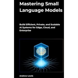 Lewis, Andrew Mastering Small Language Models: Build Efficient, Private, and Scalable AI Systems for Edge, Cloud, and Enterprise Lewis, Andrew Mastering Small Language Models: Build Efficient, Private, and Scalable AI Systems for Edge, Cloud, and Enterprise