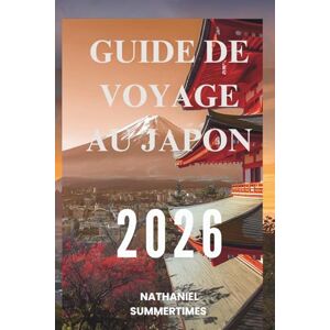 SUMMERTIMES, NATHANIEL GUIDE DE VOYAGE AU JAPON 2026: « Traditions intemporelles, merveilles futuristes et l'esprit du soleil levant » SUMMERTIMES, NATHANIEL GUIDE DE VOYAGE AU JAPON 2026: « Traditions intemporelles, merveilles futuristes et l'esprit du soleil levant »
