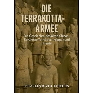Charles River Editors Die Terrakotta-Armee: Die Geschichte des alten Chinas Berühmte Terrakotta-Krieger und -Pferde Charles River Editors Die Terrakotta-Armee: Die Geschichte des alten Chinas Berühmte Terrakotta-Krieger und -Pferde