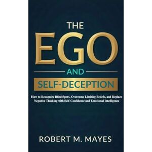 M. Mayes, Robert The Ego and Self-Deception: How to Recognize Blind Spots, Overcome Limiting Beliefs, and Replace Negative Thinking with Self-Confidence and Emotional Intelligence M. Mayes, Robert The Ego and Self-Deception: How to Recognize Blind Spots, Overcome Limiting Beliefs, and Replace Negative Thinking with Self-Confidence and Emotional Intelligence