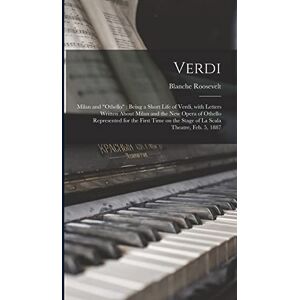 Roosevelt, Blanche 1853-1898 Verdi: Milan and "Othello" Being a Short Life of Verdi, With Letters Written About Milan and the New Opera of Othello Represented for the First Time on the Stage of La Scala Theatre, Feb. 5, 1887 Roosevelt, Blanche 1853-1898 Verdi: Milan and "Othello" Being a Short Life of Verdi, With Letters Written About Milan and the New Opera of Othello Represented for the First Time on the Stage of La Scala Theatre, Feb. 5, 1887