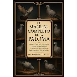 Vega+ EL MANUAL COMPLETO DE LA PALOMA: Manual esencial para principiantes y expertos sobre alojamiento, alimentación, entrenamiento y expansión exitosa de su palomar. Vega+ EL MANUAL COMPLETO DE LA PALOMA: Manual esencial para principiantes y expertos sobre alojamiento, alimentación, entrenamiento y expansión exitosa de su palomar.