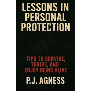 Agness, P.J. Lessons in Personal Protection: Tips to survive, thrive, and enjoy being alive: 1 (Spycraft and Security Secrets) Agness, P.J. Lessons in Personal Protection: Tips to survive, thrive, and enjoy being alive: 1 (Spycraft and Security Secrets)