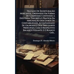 Ribeiro, Domingos D' Almeida Tratado De Escrituração Mercantil, Ordenado Em Forma De Compendo Contendo a Doutrina Theorica E Pratica Da Arrumação Dos Livros De Contabilidade, ... Respectivo Balanço Volante E O Blanço Ger... Ribeiro, Domingos D' Almeida Tratado De Escrituração Mercantil, Ordenado Em Forma De Compendo Contendo a Doutrina Theorica E Pratica Da Arrumação Dos Livros De Contabilidade, ... Respectivo Balanço Volante E O Blanço Ger...