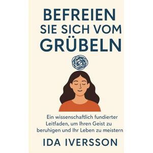 IVERSSON, IDA Befreien Sie sich vom Grübeln: Ein wissenschaftlich fundierter Leitfaden, um Ihren Geist zu beruhigen und Ihr Leben zu meistern IVERSSON, IDA Befreien Sie sich vom Grübeln: Ein wissenschaftlich fundierter Leitfaden, um Ihren Geist zu beruhigen und Ihr Leben zu meistern