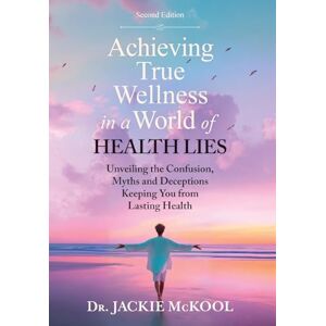 McKool, Jackie Achieving True Wellness in a World of Health Lies: Unveiling the Confusion, Myths and Deceptions Keeping You From Lasting Health McKool, Jackie Achieving True Wellness in a World of Health Lies: Unveiling the Confusion, Myths and Deceptions Keeping You From Lasting Health