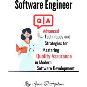Thompson, Anna Software QA Engineer: Advanced Techniques and Strategies for Mastering Quality Assurance in Modern Software Development Thompson, Anna Software QA Engineer: Advanced Techniques and Strategies for Mastering Quality Assurance in Modern Software Development