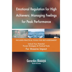 Gerardus Blokdyk - The Art of Service Emotional Regulation for High Achievers: Managing Feelings for Peak Performance Gerardus Blokdyk - The Art of Service Emotional Regulation for High Achievers: Managing Feelings for Peak Performance
