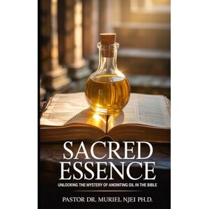 Njei Ph.D, Pastor Dr. Muriel Sacred Essence: Unlocking the Mystery of Anointing Oil in the Bible Njei Ph.D, Pastor Dr. Muriel Sacred Essence: Unlocking the Mystery of Anointing Oil in the Bible