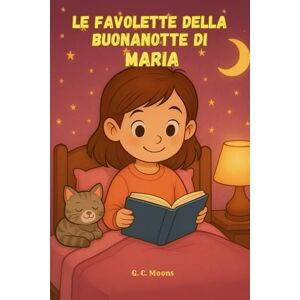 Moons, G. C. Le Favolette Della Buonanotte di MARIA: Le Magiche avventure di Maria. Fiabe della Buonanotte educative da leggere prima di andare a dormire. Edizione a Colori. Versione Alternativa dedicata a Maria Moons, G. C. Le Favolette Della Buonanotte di MARIA: Le Magiche avventure di Maria. Fiabe della Buonanotte educative da leggere prima di andare a dormire. Edizione a Colori. Versione Alternativa dedicata a Maria