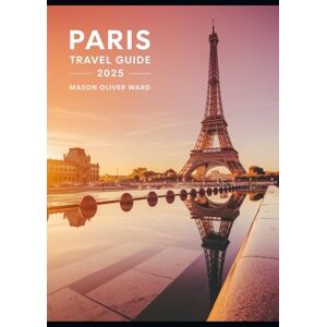 Ward, Mason Oliver Paris Travel Guide 2025: Best Attractions, Hidden Gems, Local Tips, Top Hotels, Restaurants, Shopping, and Things to Do Ward, Mason Oliver Paris Travel Guide 2025: Best Attractions, Hidden Gems, Local Tips, Top Hotels, Restaurants, Shopping, and Things to Do