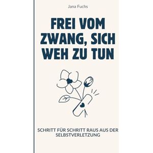 Fuchs, Jana Frei vom Zwang, sich weh zu tun: Schritt für Schritt raus aus der Selbstverletzung Fuchs, Jana Frei vom Zwang, sich weh zu tun: Schritt für Schritt raus aus der Selbstverletzung