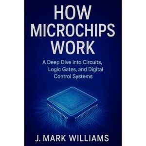 Williams, J. Mark How Microchips Work: A Deep Dive into Circuits, Logic Gates, and Digital Control Systems (HOW IT REALLY WORKS: THE SCIENCE, TECHNOLOGY AND ENGINEERING UPDATES) Williams, J. Mark How Microchips Work: A Deep Dive into Circuits, Logic Gates, and Digital Control Systems (HOW IT REALLY WORKS: THE SCIENCE, TECHNOLOGY AND ENGINEERING UPDATES)