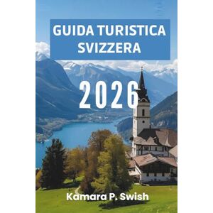 Swish, Kamara P. GUIDA TURISTICA SVIZZERA 2026: "Villaggi senza tempo ed eleganza urbana: esplora il fascino svizzero Swish, Kamara P. GUIDA TURISTICA SVIZZERA 2026: "Villaggi senza tempo ed eleganza urbana: esplora il fascino svizzero