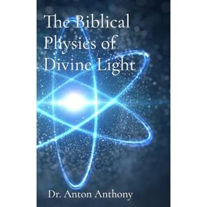 Anthony, Dr Anton The Biblical Physics of Divine Light: How God's Word, Science, and Frequency Reveal the Blueprint of Creation: 5 (Loving Education) Anthony, Dr Anton The Biblical Physics of Divine Light: How God's Word, Science, and Frequency Reveal the Blueprint of Creation: 5 (Loving Education)