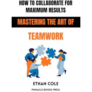 Cole MBA, Ethan How to Collaborate for Maximum Results: Mastering the Art of Teamwork Cole MBA, Ethan How to Collaborate for Maximum Results: Mastering the Art of Teamwork