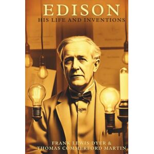 Dyer, Frank Lewis Edison: His Life and Inventions, The Visionary Genius Who Lit the Modern World: A Biographical Chronicle of Innovation and Perseverance (Annotated) Dyer, Frank Lewis Edison: His Life and Inventions, The Visionary Genius Who Lit the Modern World: A Biographical Chronicle of Innovation and Perseverance (Annotated)