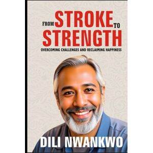 NWANKWO, DILI FROM STROKE TO STRENGTH: Overcoming Challenges and Reclaiming Happiness NWANKWO, DILI FROM STROKE TO STRENGTH: Overcoming Challenges and Reclaiming Happiness