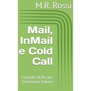 Rossi, M.R. Mail, InMail e Cold Call: Contatti B2B che Generano Valore Rossi, M.R. Mail, InMail e Cold Call: Contatti B2B che Generano Valore
