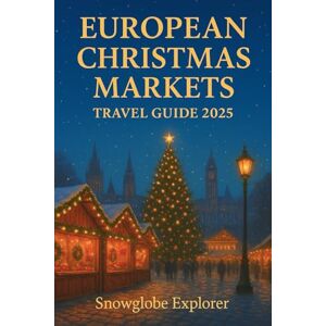 Explorer, Snowglobe EUROPEAN CHRISTMAS MARKETS TRAVEL GUIDE (FULL COLOR): Discover Festive Cities, Magical Winter Tours, and Insider Tips with Best Stays and Itineraries Across Europe (The Christmas Markets Series) Explorer, Snowglobe EUROPEAN CHRISTMAS MARKETS TRAVEL GUIDE (FULL COLOR): Discover Festive Cities, Magical Winter Tours, and Insider Tips with Best Stays and Itineraries Across Europe (The Christmas Markets Series)