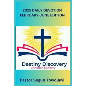 Towolawi, Pastor Segun DESTINY DISCOVERY CHRISTIAN MINISTRY 2025 DAILY DEVOTION February-June Edition Towolawi, Pastor Segun DESTINY DISCOVERY CHRISTIAN MINISTRY 2025 DAILY DEVOTION February-June Edition