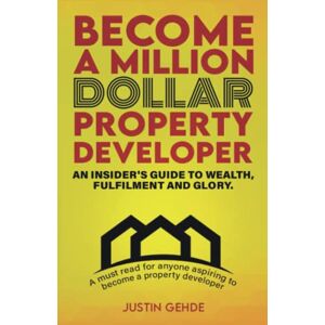 Gehde, Justin Become a Million Dollar Property Developer: An Insider's Guide to Wealth, Fulfilment and Glory Gehde, Justin Become a Million Dollar Property Developer: An Insider's Guide to Wealth, Fulfilment and Glory