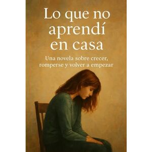 Eliesel, J. LO QUE NO APRENDÍ EN CASA: Una Novela Sobre Crecer, Romperse Y Volver A Empezar (NOVELAS DE SUPERACIÓN PERSONAL) Eliesel, J. LO QUE NO APRENDÍ EN CASA: Una Novela Sobre Crecer, Romperse Y Volver A Empezar (NOVELAS DE SUPERACIÓN PERSONAL)