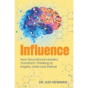 Newman, Dr Judi Influence: How Educational Leaders Transform Thinking to Inspire, Unite and Deliver Newman, Dr Judi Influence: How Educational Leaders Transform Thinking to Inspire, Unite and Deliver