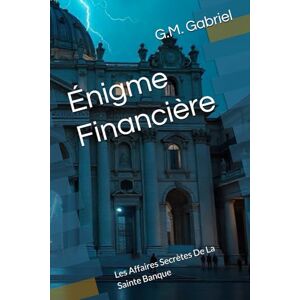 Gabriel, G.M. Énigme Financière: Les Affaires Secrètes De La Sainte Banque Gabriel, G.M. Énigme Financière: Les Affaires Secrètes De La Sainte Banque