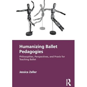 Zeller, Jessica Humanizing Ballet Pedagogies: Philosophies, Perspectives, and Praxis for Teaching Ballet Zeller, Jessica Humanizing Ballet Pedagogies: Philosophies, Perspectives, and Praxis for Teaching Ballet