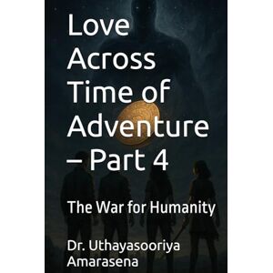 Amarasena, Dr. Uthayasooriya Love Across Time of Adventure – Part 4: The War for Humanity Amarasena, Dr. Uthayasooriya Love Across Time of Adventure – Part 4: The War for Humanity